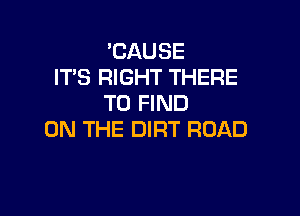 'CAUSE
IT'S RIGHT THERE
TO FIND

ON THE DIRT ROAD
