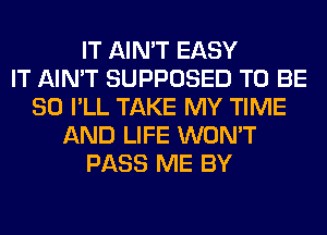 IT AIN'T EASY
IT AIN'T SUPPOSED TO BE
SO I'LL TAKE MY TIME
AND LIFE WON'T
PASS ME BY