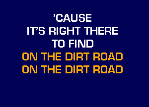 'CAUSE
IT'S RIGHT THERE
TO FIND
ON THE DIRT ROAD
ON THE DIRT ROAD

g