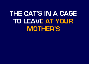 THE CAT'S IN A CAGE
TO LEAVE AT YOUR
MOTHER'S