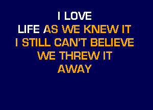 I LOVE
LIFE AS WE KNEW IT
I STILL CAN'T BELIEVE
WE THREW IT
AWAY