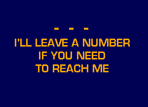 I'LL LEAVE A NUMBER

IF YOU NEED
TO REACH ME