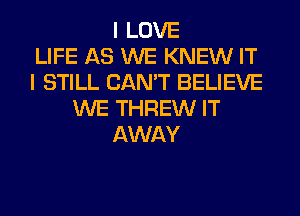 I LOVE
LIFE AS WE KNEW IT
I STILL CAN'T BELIEVE
WE THREW IT
AWAY