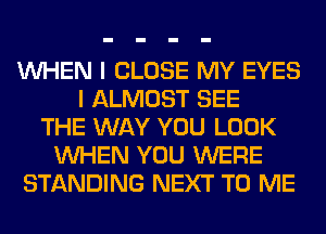 WHEN I CLOSE MY EYES
I ALMOST SEE
THE WAY YOU LOOK
WHEN YOU WERE
STANDING NEXT TO ME