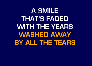 A SMILE
THAT'S FADED
1WITH THE YEARS
WASHED AWAY
BY ALL THE TEARS

g