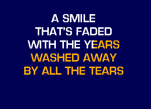 A SMILE
THAT'S FADED
1WITH THE YEARS
WASHED AWAY
BY ALL THE TEARS

g