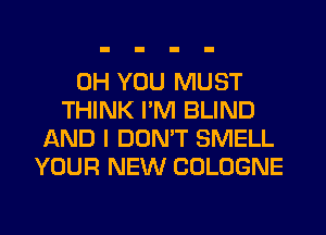 0H YOU MUST
THINK I'M BLIND
AND I DON'T SMELL
YOUR NEW COLOGNE