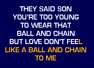 THEY SAID SON
YOU'RE T00 YOUNG
TO WEAR THAT
BALL AND CHAIN
BUT LOVE DON'T FEEL
LIKE A BALL AND CHAIN
TO ME