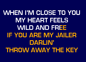 WHEN I'M CLOSE TO YOU
MY HEART FEELS
WILD AND FREE

IF YOU ARE MY JAILER
DARLIN'
THROW AWAY THE KEY