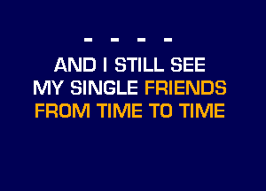 AND I STILL SEE
MY SINGLE FRIENDS
FROM TIME TO TIME