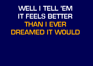 WELL I TELL 'EM
IT FEELS BETTER
THAN I EVER
DREAMED IT WOULD