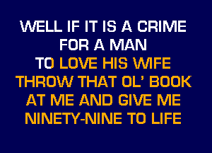 WELL IF IT IS A CRIME
FOR A MAN
TO LOVE HIS WIFE
THROW THAT OL' BOOK
AT ME AND GIVE ME
NlNETY-NINE T0 LIFE