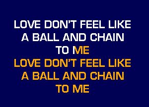 LOVE DON'T FEEL LIKE
A BALL AND CHAIN
TO ME
LOVE DON'T FEEL LIKE
A BALL AND CHAIN
TO ME