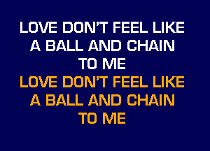LOVE DON'T FEEL LIKE
A BALL AND CHAIN
TO ME
LOVE DON'T FEEL LIKE
A BALL AND CHAIN
TO ME