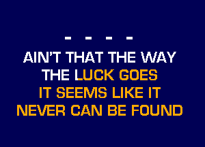 AIN'T THAT THE WAY
THE LUCK GOES
IT SEEMS LIKE IT
NEVER CAN BE FOUND