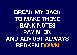 BREAK MY BACK
TO MAKE THOSE
BANK NOTES
PAYIN' ON
AND ALMOST ALWAYS
BROKEN DOWN