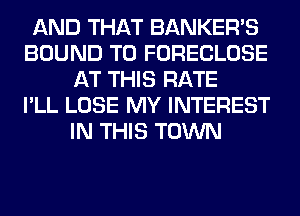AND THAT BANKERS
BOUND T0 FORECLOSE
AT THIS RATE
I'LL LOSE MY INTEREST
IN THIS TOWN