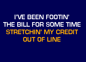 I'VE BEEN FOOTIN'
THE BILL FOR SOME TIME
STRETCHIN' MY CREDIT
OUT OF LINE