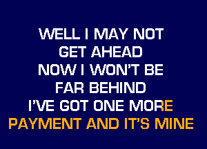 WELL I MAY NOT
GET AHEAD
NOW I WON'T BE
FAR BEHIND
I'VE GOT ONE MORE
PAYMENT AND ITS MINE