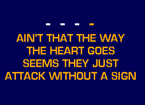 AIN'T THAT THE WAY
THE HEART GOES
SEEMS THEY JUST
ATTACK WITHOUT A SIGN