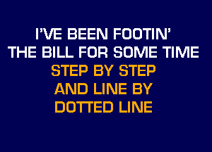 I'VE BEEN FOOTIN'
THE BILL FOR SOME TIME
STEP BY STEP
AND LINE BY
DOTI'ED LINE