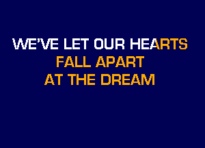 WE'VE LET OUR HEARTS
FALL APART

AT THE DREAM