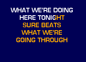 WHAT WE'RE DOING
HERE TONIGHT
SURE BEATS
WHAT WE'RE
GOING THROUGH