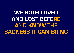 WE BOTH LOVED
AND LOST BEFORE
AND KNOW THE
SADNESS IT CAN BRING