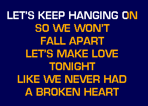 LET'S KEEP HANGING ON
80 WE WON'T
FALL APART
LET'S MAKE LOVE
TONIGHT
LIKE WE NEVER HAD
A BROKEN HEART