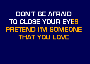 DON'T BE AFRAID
TO CLOSE YOUR EYES
PRETEND I'M SOMEONE
THAT YOU LOVE