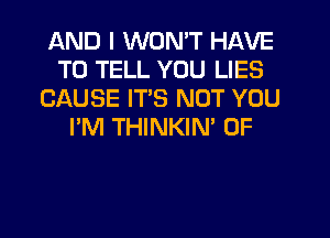 AND I WON'T HAVE
TO TELL YOU LIES
CAUSE ITS NOT YOU
I'M THINKIN' 0F