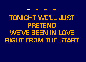 TONIGHT WE'LL JUST
PRETEND
WE'VE BEEN IN LOVE
RIGHT FROM THE START