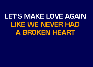 LET'S MAKE LOVE AGAIN
LIKE WE NEVER HAD
A BROKEN HEART