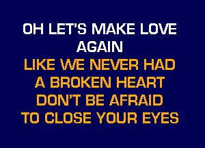 0H LET'S MAKE LOVE
AGAIN
LIKE WE NEVER HAD
A BROKEN HEART
DON'T BE AFRAID
TO CLOSE YOUR EYES