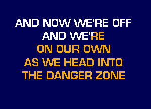 AND NOW WERE OFF
AND WERE
ON OUR OWN
AS WE HEAD INTO
THE DANGER ZONE
