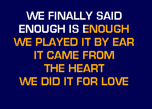 WE FINALLY SAID
ENOUGH IS ENOUGH
WE PLAYED IT BY EAR
IT CAME FROM
THE HEART
WE DID IT FOR LOVE
