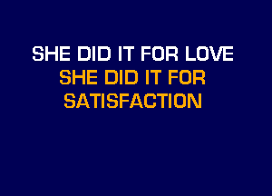 SHE DID IT FOR LOVE
SHE DID IT FOR

SATISFACTION