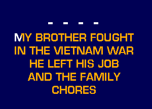 MY BROTHER FOUGHT
IN THE VIETNAM WAR
HE LEFT HIS JOB
AND THE FAMILY
CHORES