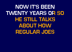NOW ITS BEEN
TWENTY YEARS OR 80
HE STILL TALKS
ABOUT HOW
REGULAR JOES