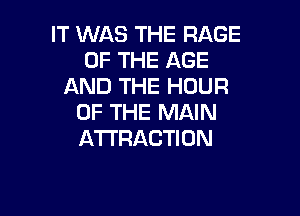 IT WAS THE RAGE
OF THE AGE
AND THE HOUR

OF THE MAIN
ATTRACTION