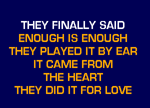 THEY FINALLY SAID
ENOUGH IS ENOUGH
THEY PLAYED IT BY EAR
IT CAME FROM
THE HEART
THEY DID IT FOR LOVE