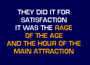 THEY DID IT FOR
SATISFACTION
IT WAS THE RAGE
OF THE AGE
AND THE HOUR OF THE
MAIN ATTRACTION