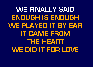 WE FINALLY SAID
ENOUGH IS ENOUGH
WE PLAYED IT BY EAR
IT CAME FROM
THE HEART
WE DID IT FOR LOVE