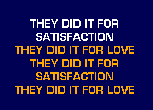 THEY DID IT FOR
SATISFACTION
THEY DID IT FOR LOVE
THEY DID IT FOR
SATISFACTION
THEY DID IT FOR LOVE