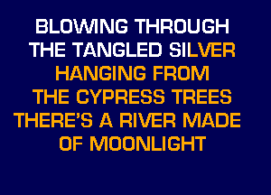 BLOINING THROUGH
THE TANGLED SILVER
HANGING FROM
THE CYPRESS TREES
THERE'S A RIVER MADE
OF MOONLIGHT