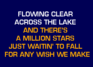 FLOINING CLEAR
ACROSS THE LAKE
AND THERE'S
A MILLION STARS
JUST WAITIN' T0 FALL
FOR ANY WISH WE MAKE