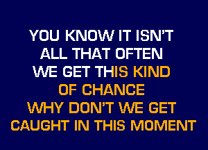 YOU KNOW IT ISN'T
ALL THAT OFTEN
WE GET THIS KIND
OF CHANGE

WHY DON'T WE GET
CAUGHT IN THIS MOMENT