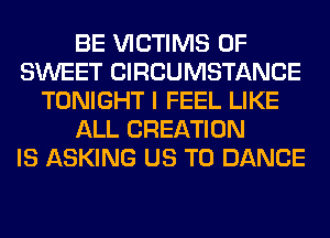 BE VICTIMS 0F
SWEET CIRCUMSTANCE
TONIGHT I FEEL LIKE
ALL CREATION
IS ASKING US TO DANCE