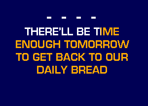 THERE'LL BE TIME
ENOUGH TOMORROW
TO GET BACK TO OUR

DAILY BREAD