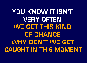 YOU KNOW IT ISN'T
VERY OFTEN
WE GET THIS KIND
OF CHANGE

WHY DON'T WE GET
CAUGHT IN THIS MOMENT